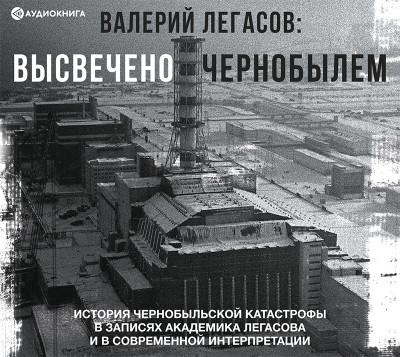 Валерий Легасов: Высвечено Чернобылем - Легасов Валерий - Аудиокниги слушать онлайн бесплатно без регистрации | электронная библиотека knigi-audio.info