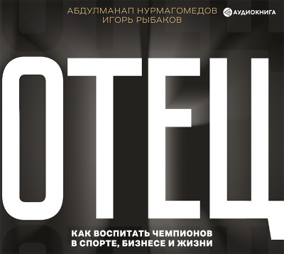 Отец. Как воспитать чемпионов в спорте, бизнесе и жизни - Рыбаков Игорь, Нурмагомедов Абдулманап - Аудиокниги слушать онлайн бесплатно без регистрации | электронная библиотека knigi-audio.info