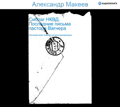 Сиблаг НКВД. Последние письма пастора Вагнера - Макеев Александр - Аудиокниги слушать онлайн бесплатно без регистрации | электронная библиотека knigi-audio.info
