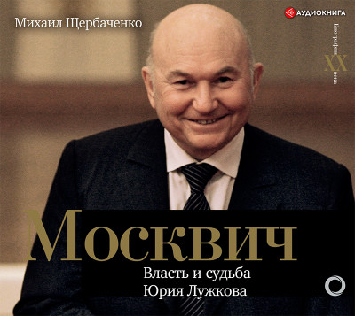 Москвич. Власть и судьба Юрия Лужкова - Щербаченко Михаил - Аудиокниги слушать онлайн бесплатно без регистрации | электронная библиотека knigi-audio.info