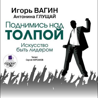 Поднимись над толпой. Искусство быть лидером - Вагин Игорь, Глущай Антонина - Аудиокниги слушать онлайн бесплатно без регистрации | электронная библиотека knigi-audio.info