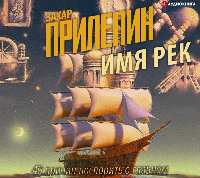 Имя рек. 40 причин поспорить о главном - Прилепин Захар - Аудиокниги слушать онлайн бесплатно без регистрации | электронная библиотека knigi-audio.info