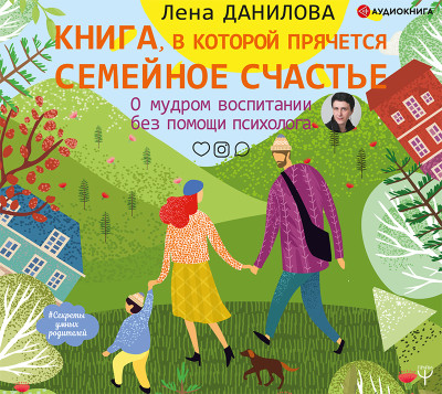 Книга, в которой прячется семейное счастье. О мудром воспитании без помощи психолога - Данилова Лена - Аудиокниги слушать онлайн бесплатно без регистрации | электронная библиотека knigi-audio.info