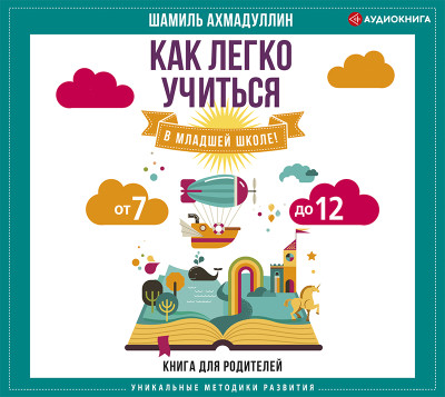 Как легко учиться в младшей школе! От 7 до 12. Книга для родителей - Ахмадуллин Шамиль - Аудиокниги слушать онлайн бесплатно без регистрации | электронная библиотека knigi-audio.info