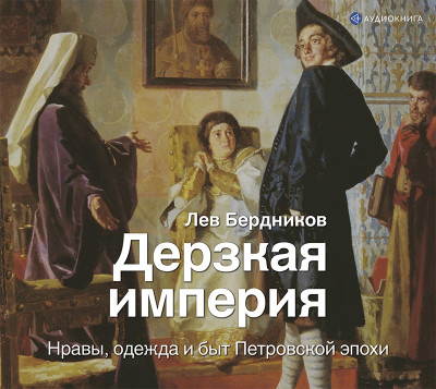 Дерзкая империя. Нравы, одежда и быт Петровской эпохи - Бердников Лев - Аудиокниги слушать онлайн бесплатно без регистрации | электронная библиотека knigi-audio.info