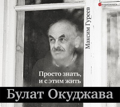 Булат Окуджава. Просто знать, и с этим жить - Гуреев Максим А. - Аудиокниги слушать онлайн бесплатно без регистрации | электронная библиотека knigi-audio.info