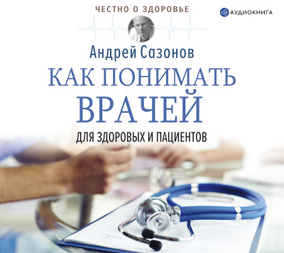Как понимать врачей: для здоровых и пациентов - Сазонов Андрей - Аудиокниги слушать онлайн бесплатно без регистрации | электронная библиотека knigi-audio.info
