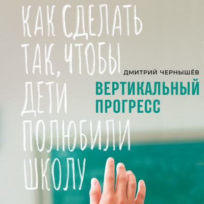 Вертикальный прогресс: Как сделать так, чтобы дети полюбили школу - Чернышев Дмитрий - Аудиокниги слушать онлайн бесплатно без регистрации | электронная библиотека knigi-audio.info