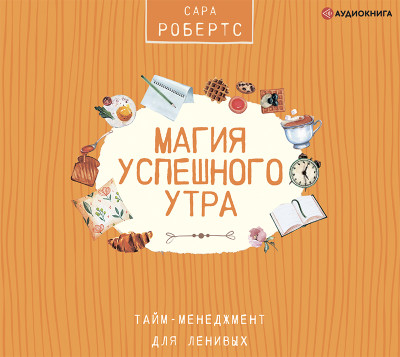 Магия успешного утра. Тайм-менеджмент для ленивых - Робертс Сара - Аудиокниги слушать онлайн бесплатно без регистрации | электронная библиотека knigi-audio.info