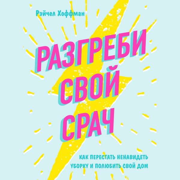 Разгреби свой срач. Как перестать ненавидеть уборку и полюбить свой дом - Хоффман Рэйчел - Аудиокниги слушать онлайн бесплатно без регистрации | электронная библиотека knigi-audio.info