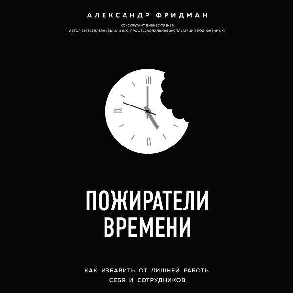 Пожиратели времени. Как избавить от лишней работы себя и сотрудников - Фридман Александр - Аудиокниги слушать онлайн бесплатно без регистрации | электронная библиотека knigi-audio.info