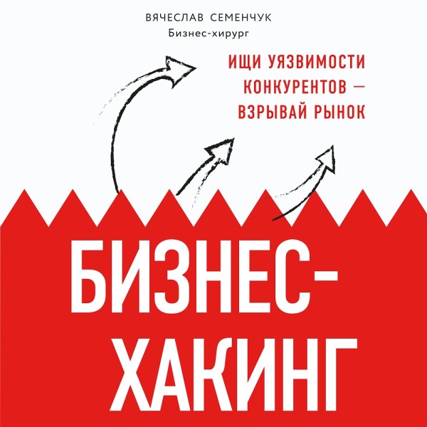 Бизнес-хакинг. Ищи уязвимости конкурентов — взрывай рынок - Семенчук Вячеслав - Аудиокниги слушать онлайн бесплатно без регистрации | электронная библиотека knigi-audio.info