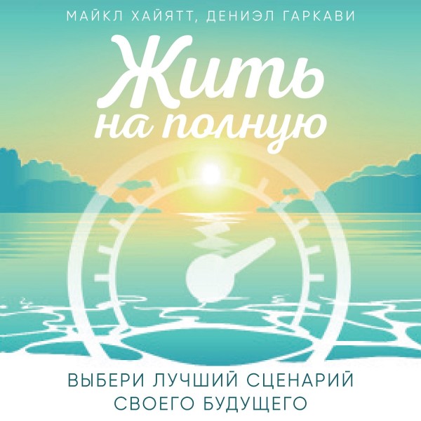 Жить на полную. Выбери лучший сценарий своего будущего - Хайятт Майкл, Гаркави Дениэл - Аудиокниги слушать онлайн бесплатно без регистрации | электронная библиотека knigi-audio.info