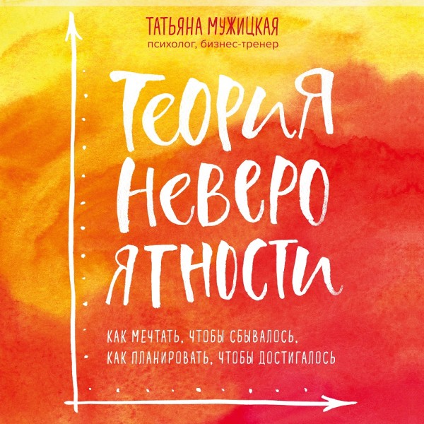 Теория невероятности. Как мечтать, чтобы сбывалось, как планировать, чтобы достигалось - Мужицкая Татьяна - Аудиокниги слушать онлайн бесплатно без регистрации | электронная библиотека knigi-audio.info