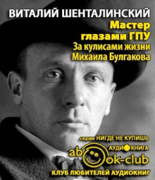 Мастер глазами ГПУ. За кулисами жизни Михаила Булгакова - Виталий Шенталинский - Аудиокниги слушать онлайн бесплатно без регистрации | электронная библиотека knigi-audio.info