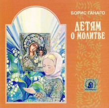 Детям о молитве - Борис Ганаго - Аудиокниги слушать онлайн бесплатно без регистрации | электронная библиотека knigi-audio.info