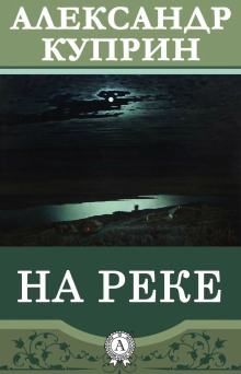 На реке - Александр Куприн - Аудиокниги слушать онлайн бесплатно без регистрации | электронная библиотека knigi-audio.info