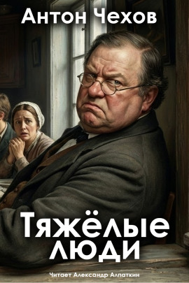 Тяжёлые люди - Антон Чехов - Аудиокниги слушать онлайн бесплатно без регистрации | электронная библиотека knigi-audio.info